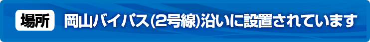場所：おかやまバイパス（2号線）沿いに設置されています